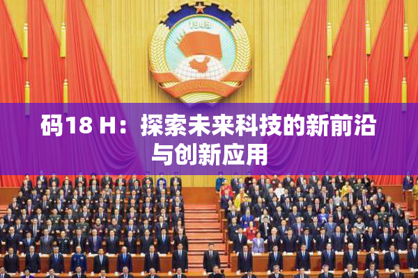 码18 H：探索未来科技的新前沿与创新应用