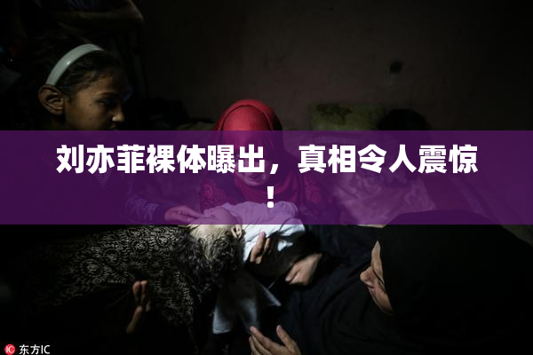 刘亦菲裸体曝出，真相令人震惊！
