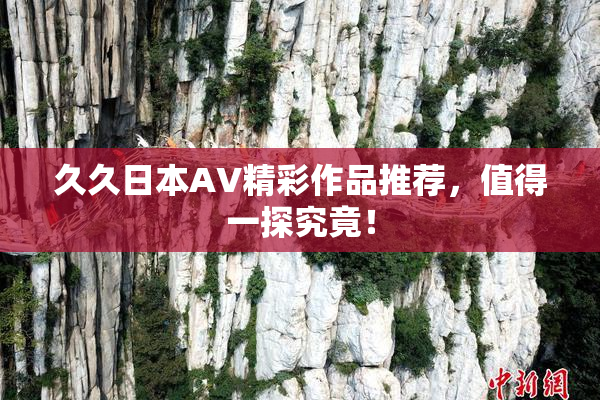 久久日本AV精彩作品推荐，值得一探究竟！