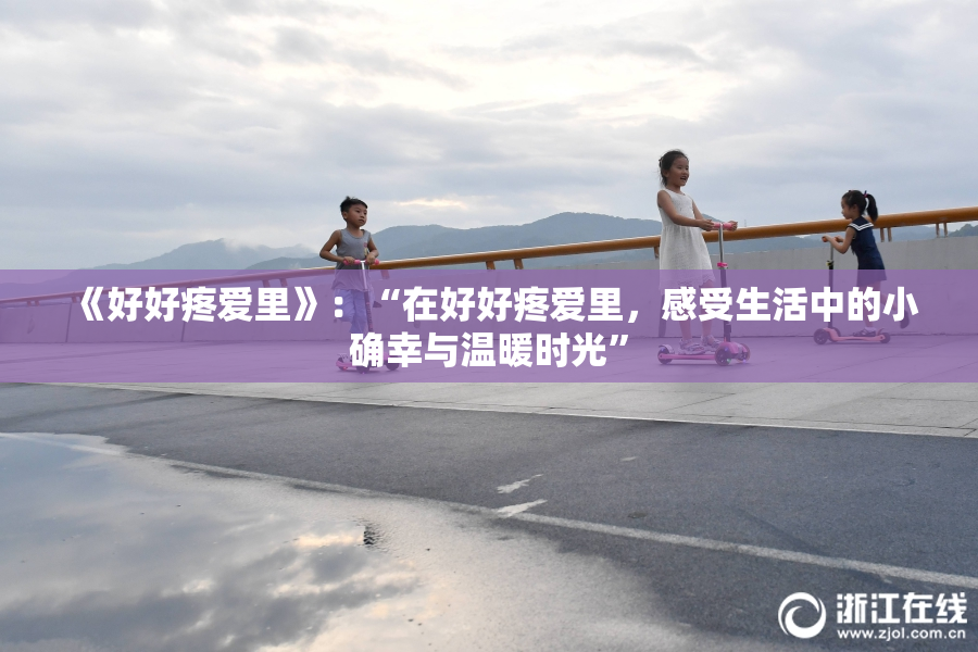 《好好疼爱里》：“在好好疼爱里，感受生活中的小确幸与温暖时光”