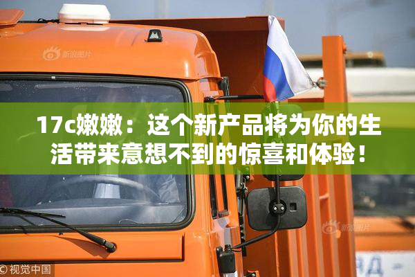 17c嫩嫩：这个新产品将为你的生活带来意想不到的惊喜和体验！