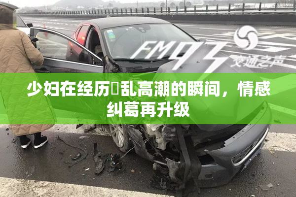 少妇在经历婬乱高潮的瞬间，情感纠葛再升级