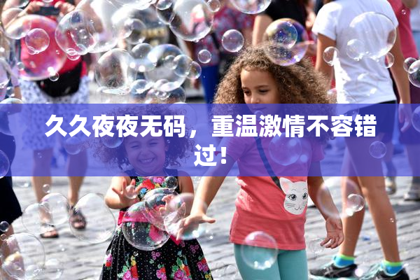 久久夜夜无码，重温激情不容错过！