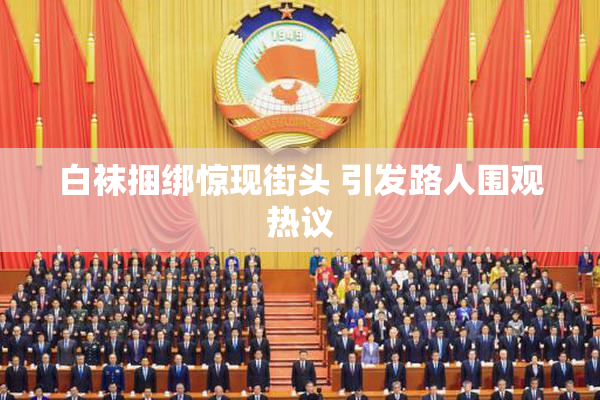 白袜捆绑惊现街头 引发路人围观热议