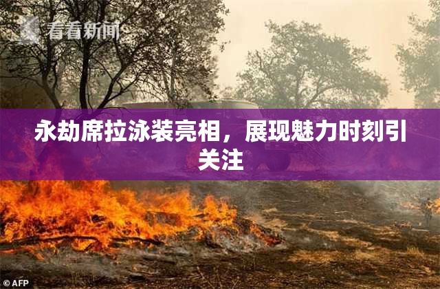 永劫席拉泳装亮相，展现魅力时刻引关注
