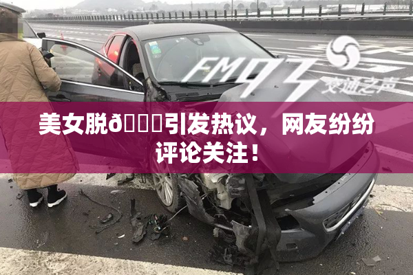美女脱👙引发热议，网友纷纷评论关注！