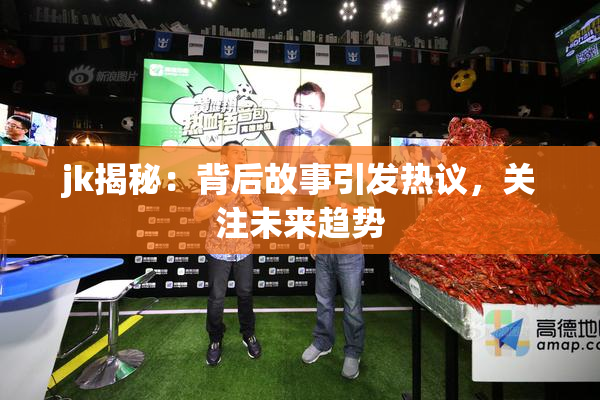 jk揭秘：背后故事引发热议，关注未来趋势