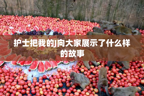 护士把我的J向大家展示了什么样的故事