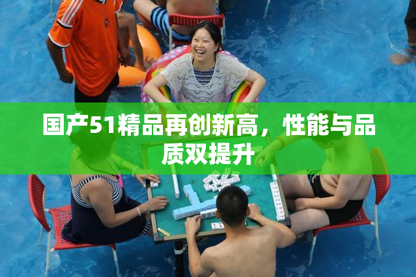 国产51精品再创新高，性能与品质双提升