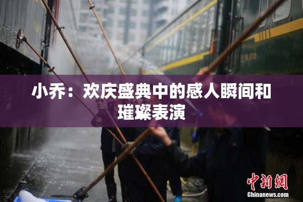 小乔：欢庆盛典中的感人瞬间和璀璨表演