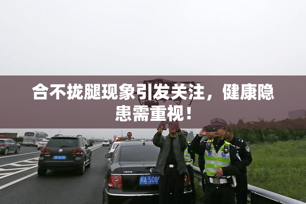 合不拢腿现象引发关注，健康隐患需重视！