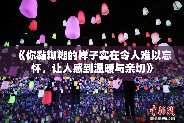 《你黏糊糊的样子实在令人难以忘怀，让人感到温暖与亲切》