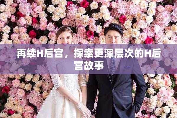 再续H后宫，探索更深层次的H后宫故事