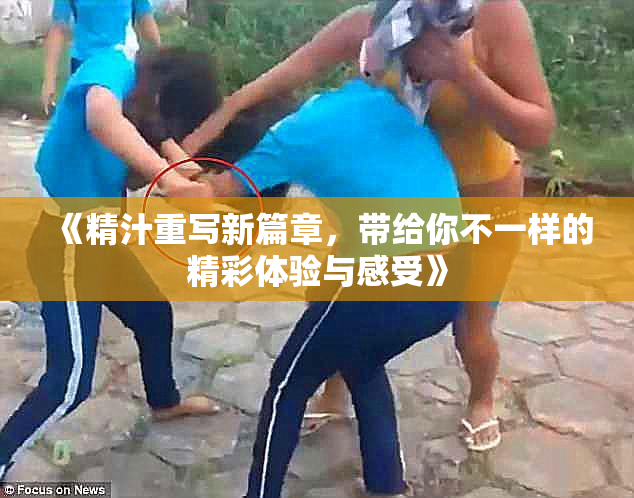 《精汁重写新篇章，带给你不一样的精彩体验与感受》