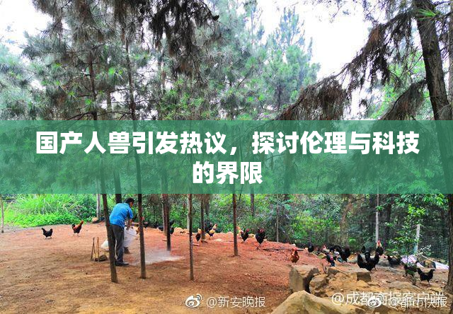 国产人兽引发热议，探讨伦理与科技的界限