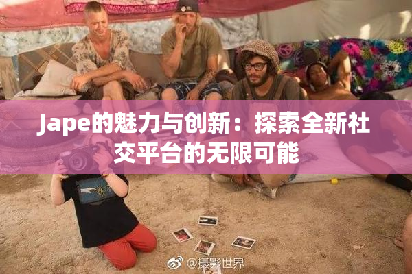 Jape的魅力与创新：探索全新社交平台的无限可能