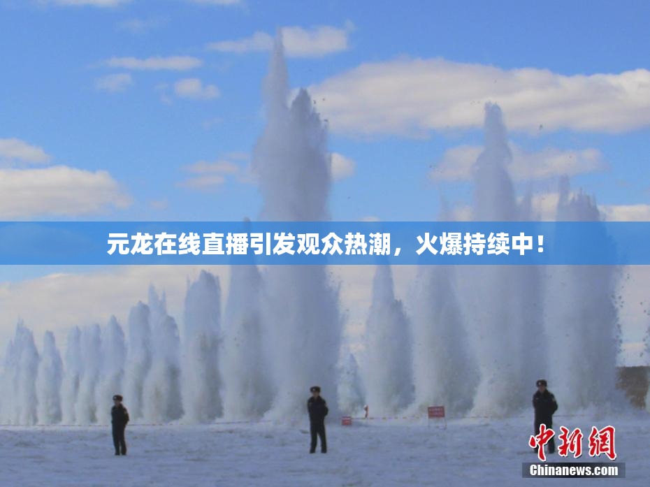 元龙在线直播引发观众热潮，火爆持续中！