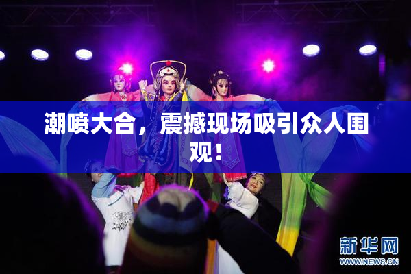 潮喷大合，震撼现场吸引众人围观！