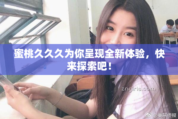 蜜桃久久久为你呈现全新体验，快来探索吧！