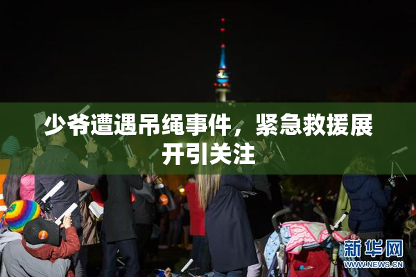 少爷遭遇吊绳事件，紧急救援展开引关注