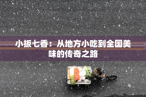 小扳七香：从地方小吃到全国美味的传奇之路