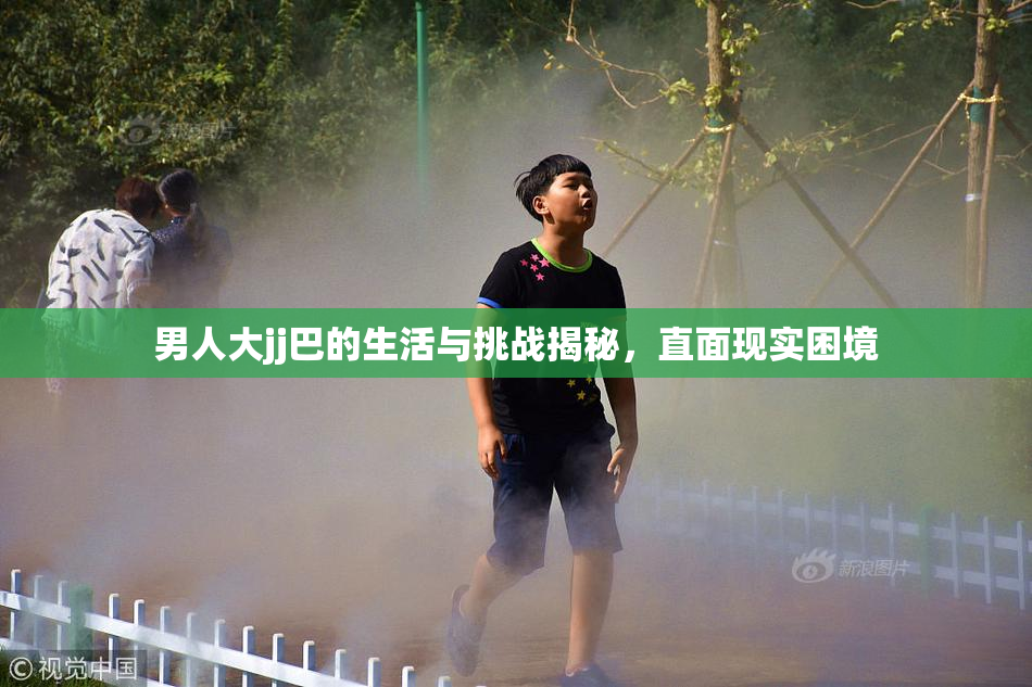 男人大jj巴的生活与挑战揭秘，直面现实困境