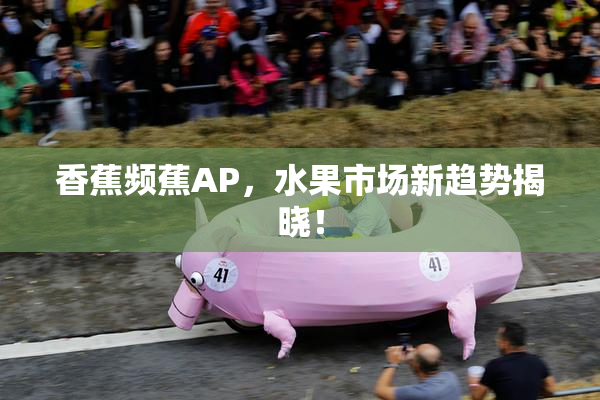 香蕉频蕉AP，水果市场新趋势揭晓！