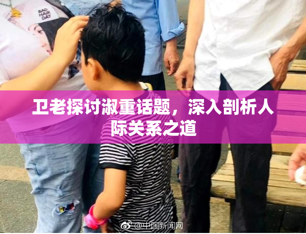 卫老探讨淑重话题，深入剖析人际关系之道