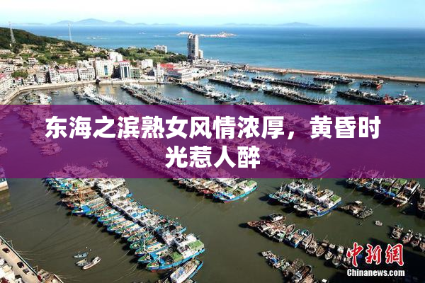 东海之滨熟女风情浓厚，黄昏时光惹人醉