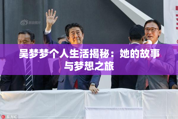 吴梦梦个人生活揭秘：她的故事与梦想之旅