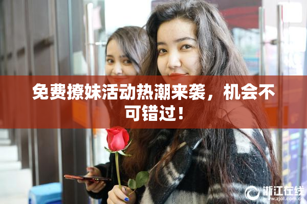 免费撩妹活动热潮来袭，机会不可错过！