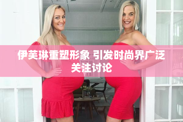伊芙琳重塑形象 引发时尚界广泛关注讨论
