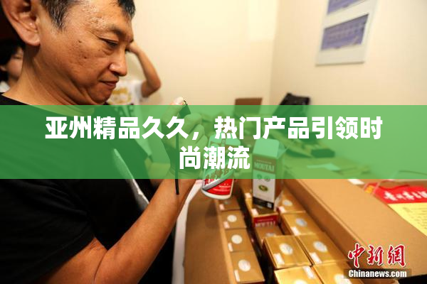 亚州精品久久，热门产品引领时尚潮流