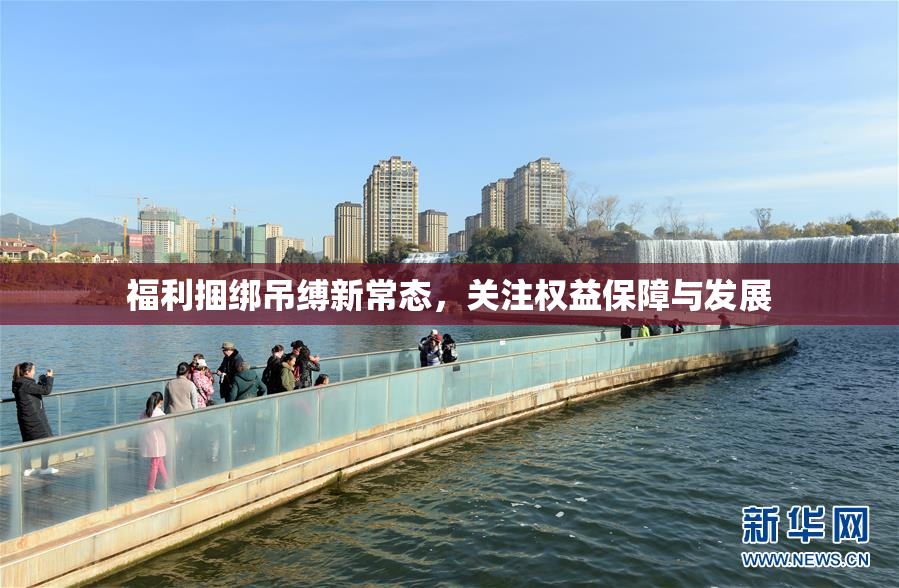 福利捆绑吊缚新常态，关注权益保障与发展