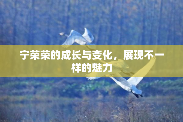 宁荣荣的成长与变化，展现不一样的魅力