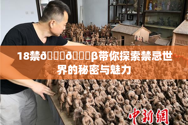 18禁🍆🍑β带你探索禁忌世界的秘密与魅力