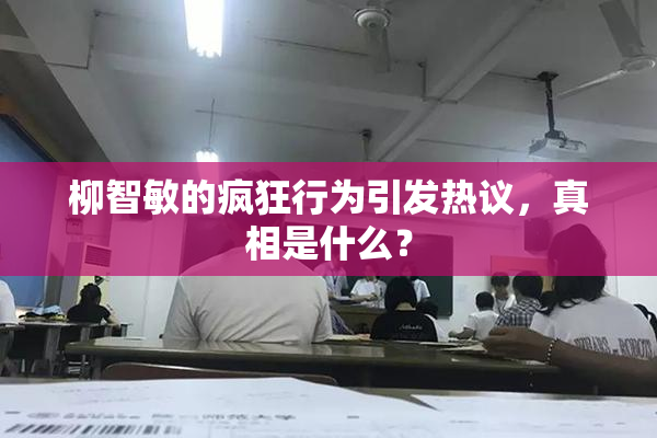 柳智敏的疯狂行为引发热议，真相是什么？