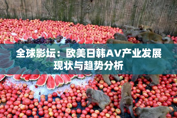 全球影坛：欧美日韩AV产业发展现状与趋势分析