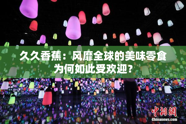 久久香蕉：风靡全球的美味零食为何如此受欢迎？