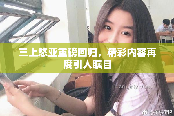 三上悠亚重磅回归，精彩内容再度引人瞩目