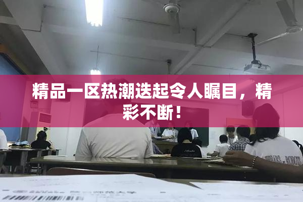 精品一区热潮迭起令人瞩目，精彩不断！