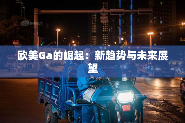 欧美Ga的崛起：新趋势与未来展望