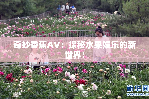 奇妙香蕉AV：探秘水果娱乐的新世界！