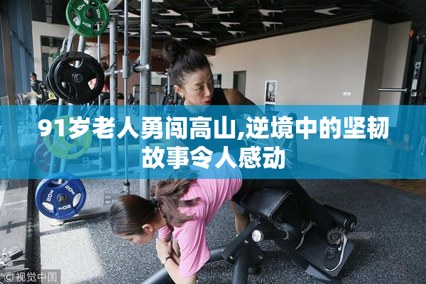 91岁老人勇闯高山,逆境中的坚韧故事令人感动