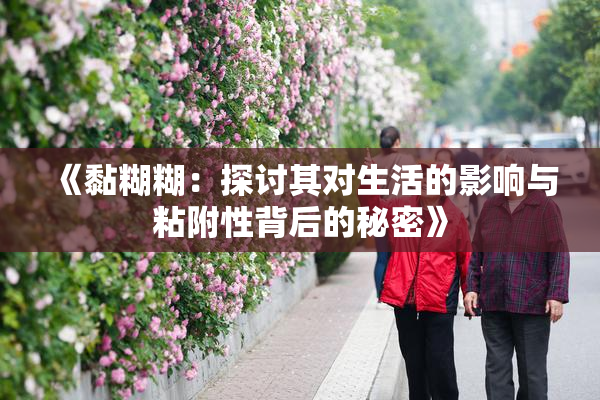 《黏糊糊：探讨其对生活的影响与粘附性背后的秘密》
