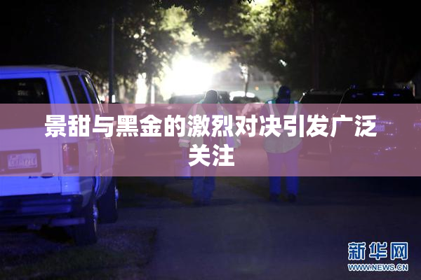 景甜与黑金的激烈对决引发广泛关注