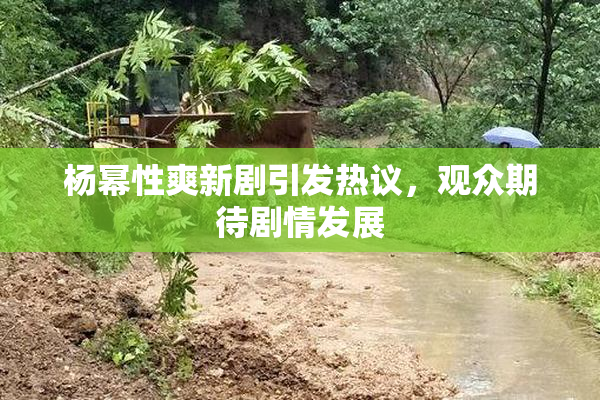 杨幂性爽新剧引发热议，观众期待剧情发展
