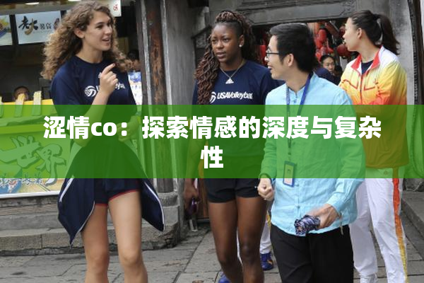 涩情co：探索情感的深度与复杂性