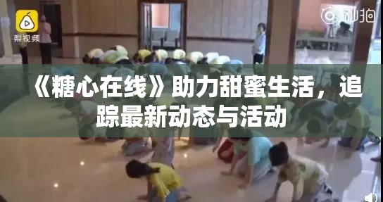 《糖心在线》助力甜蜜生活，追踪最新动态与活动