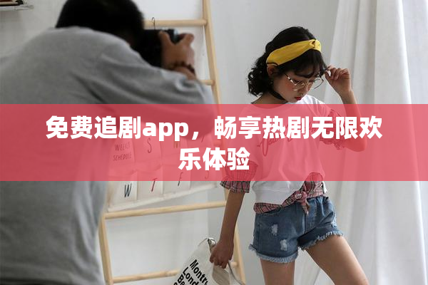 免费追剧app，畅享热剧无限欢乐体验